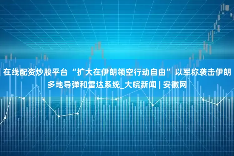 在线配资炒股平台 “扩大在伊朗领空行动自由” 以军称袭击伊朗多地导弹和雷达系统_大皖新闻 | 安徽网