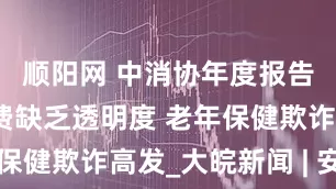 顺阳网 中消协年度报告：自动续费缺乏透明度 老年保健欺诈高发_大皖新闻 | 安徽网