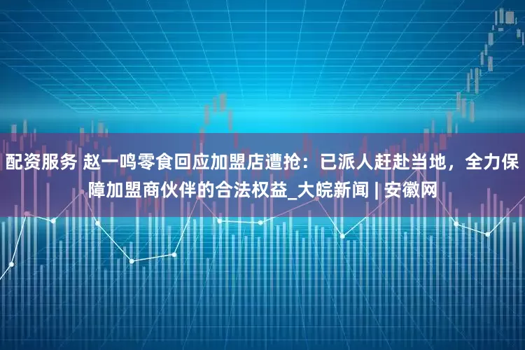 配资服务 赵一鸣零食回应加盟店遭抢：已派人赶赴当地，全力保障加盟商伙伴的合法权益_大皖新闻 | 安徽网
