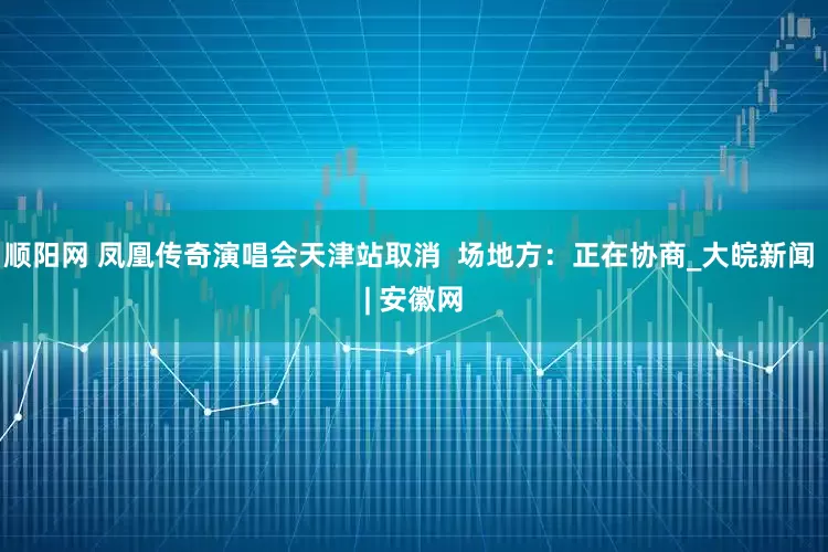 顺阳网 凤凰传奇演唱会天津站取消  场地方：正在协商_大皖新闻 | 安徽网