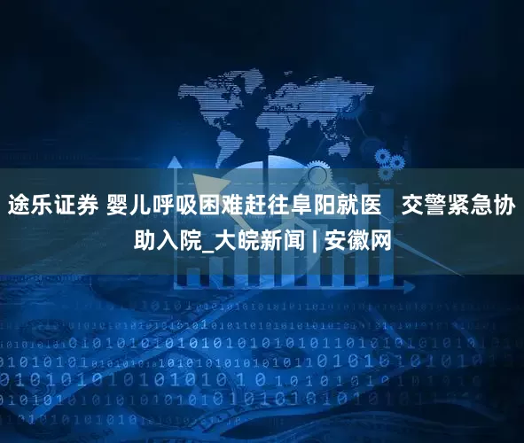 途乐证券 婴儿呼吸困难赶往阜阳就医   交警紧急协助入院_大皖新闻 | 安徽网