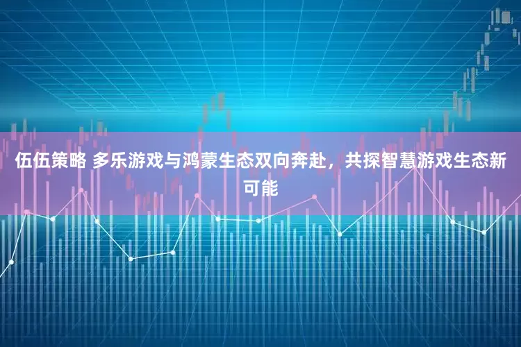 伍伍策略 多乐游戏与鸿蒙生态双向奔赴，共探智慧游戏生态新可能