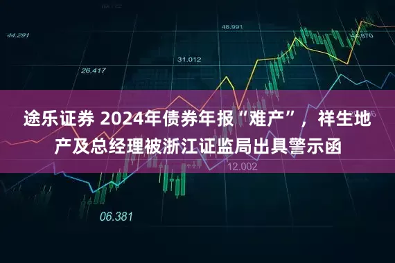 途乐证券 2024年债券年报“难产”，祥生地产及总经理被浙江证监局出具警示函