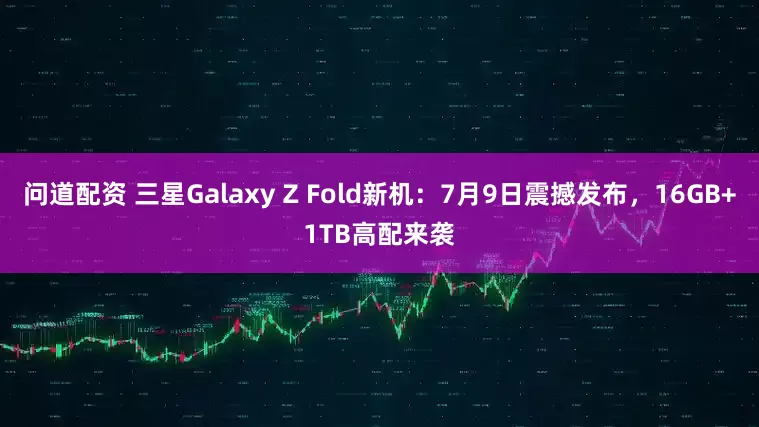 问道配资 三星Galaxy Z Fold新机：7月9日震撼发布，16GB+1TB高配来袭