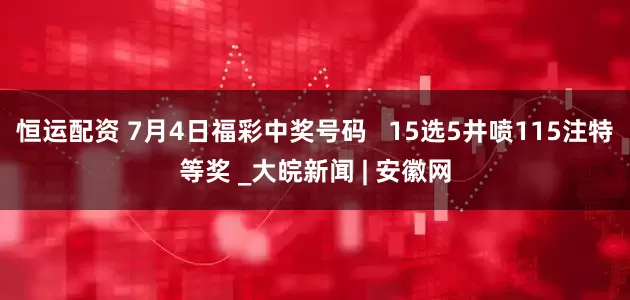 恒运配资 7月4日福彩中奖号码   15选5井喷115注特等奖 _大皖新闻 | 安徽网