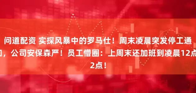 问道配资 实探风暴中的罗马仕！周末凌晨突发停工通知，公司安保森严！员工懵圈：上周末还加班到凌晨12点！