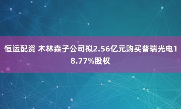 恒运配资 木林森子公司拟2.56亿元购买普瑞光电18.77%股权