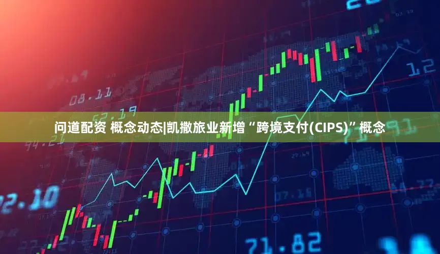 问道配资 概念动态|凯撒旅业新增“跨境支付(CIPS)”概念