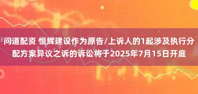 问道配资 恒辉建设作为原告/上诉人的1起涉及执行分配方案异议之诉的诉讼将于2025年7月15日开庭