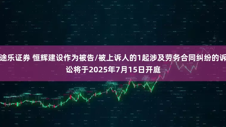 途乐证券 恒辉建设作为被告/被上诉人的1起涉及劳务合同纠纷的诉讼将于2025年7月15日开庭
