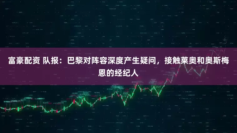 富豪配资 队报:巴黎对阵容深度产生疑问,接触莱奥和奥斯梅恩的经纪人