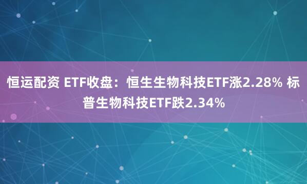 恒运配资 ETF收盘：恒生生物科技ETF涨2.28% 标普生物科技ETF跌2.34%