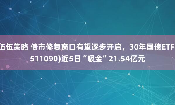 伍伍策略 债市修复窗口有望逐步开启,30年国债ETF(511090)近5日“吸金”21.54亿元