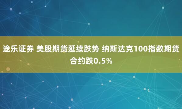 途乐证券 美股期货延续跌势 纳斯达克100指数期货合约跌0.5%