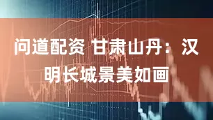 问道配资 甘肃山丹：汉明长城景美如画