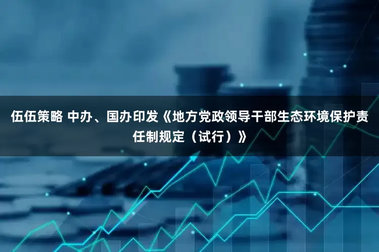 伍伍策略 中办、国办印发《地方党政领导干部生态环境保护责任制规定(试行)》