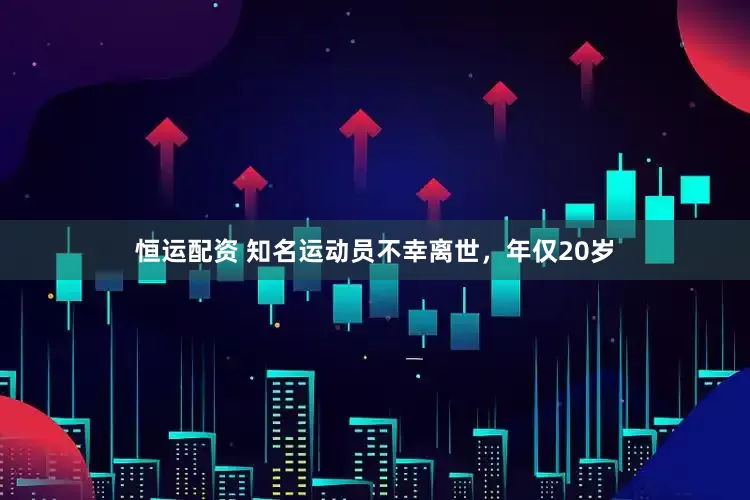 恒运配资 知名运动员不幸离世,年仅20岁