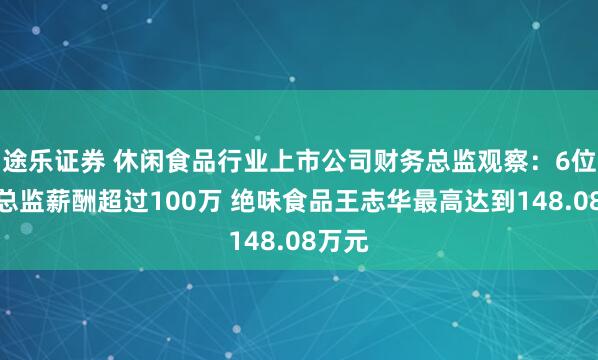 途乐证券 休闲食品行业上市公司财务总监观察:6位财务总监薪酬超过100万 绝味食品王志华最高达到148.08万元