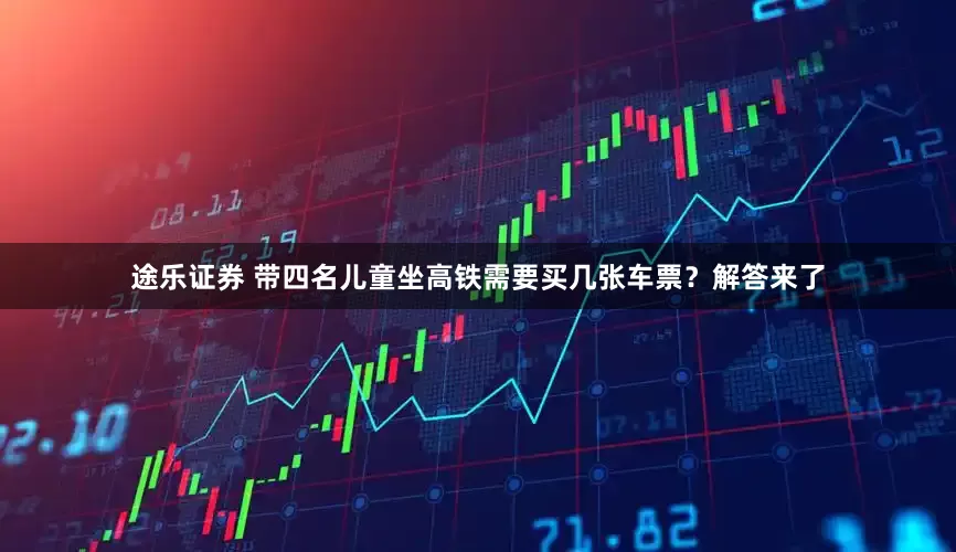 途乐证券 带四名儿童坐高铁需要买几张车票?解答来了
