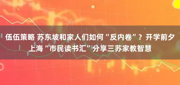 伍伍策略 苏东坡和家人们如何“反内卷”?开学前夕上海“市民读书汇”分享三苏家教智慧