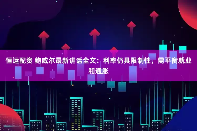 恒运配资 鲍威尔最新讲话全文:利率仍具限制性,需平衡就业和通胀