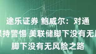 途乐证券 鲍威尔:对通胀必须保持警惕 美联储脚下没有无风险之路