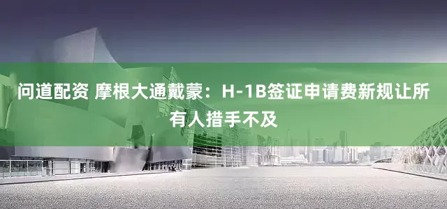 问道配资 摩根大通戴蒙:H-1B签证申请费新规让所有人措手不及
