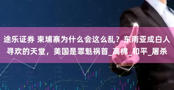 途乐证券 柬埔寨为什么会这么乱?东南亚成白人寻欢的天堂,美国是罪魁祸首_高棉_和平_屠杀