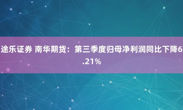 途乐证券 南华期货：第三季度归母净利润同比下降6.21%