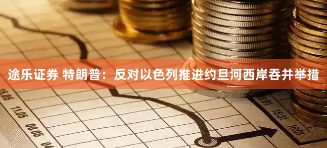 途乐证券 特朗普：反对以色列推进约旦河西岸吞并举措