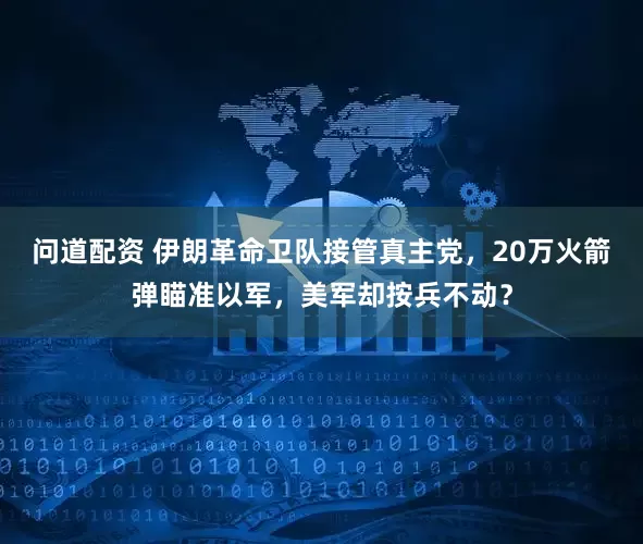 问道配资 伊朗革命卫队接管真主党，20万火箭弹瞄准以军，美军却按兵不动？