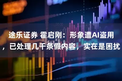 途乐证券 霍启刚：形象遭AI盗用，已处理几千条假内容，实在是困扰