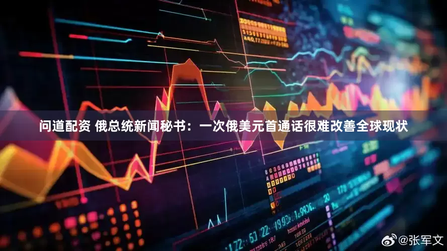 问道配资 俄总统新闻秘书：一次俄美元首通话很难改善全球现状