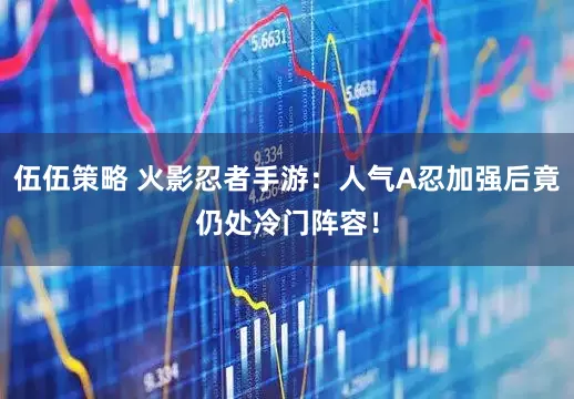 伍伍策略 火影忍者手游:人气A忍加强后竟仍处冷门阵容!