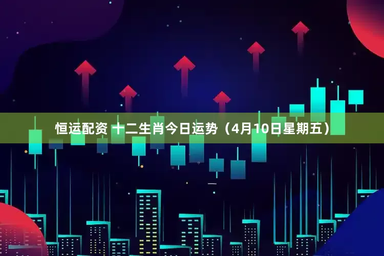 恒运配资 十二生肖今日运势（4月10日星期五）