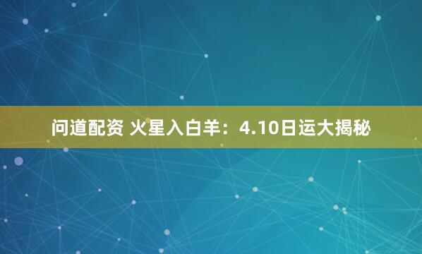 问道配资 火星入白羊：4.10日运大揭秘