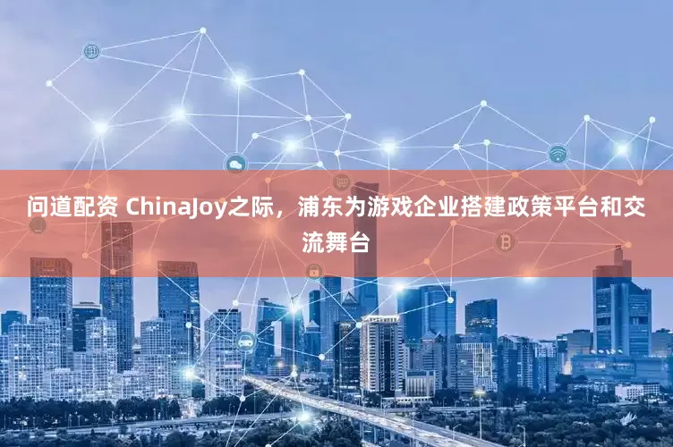 问道配资 ChinaJoy之际，浦东为游戏企业搭建政策平台和交流舞台