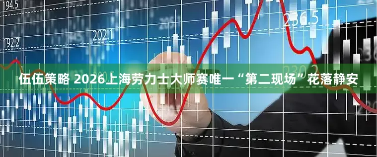 伍伍策略 2026上海劳力士大师赛唯一“第二现场”花落静安
