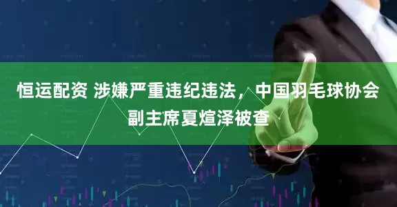 恒运配资 涉嫌严重违纪违法，中国羽毛球协会副主席夏煊泽被查