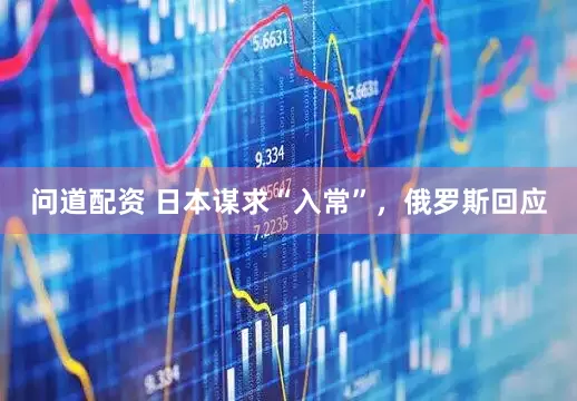 问道配资 日本谋求“入常”，俄罗斯回应
