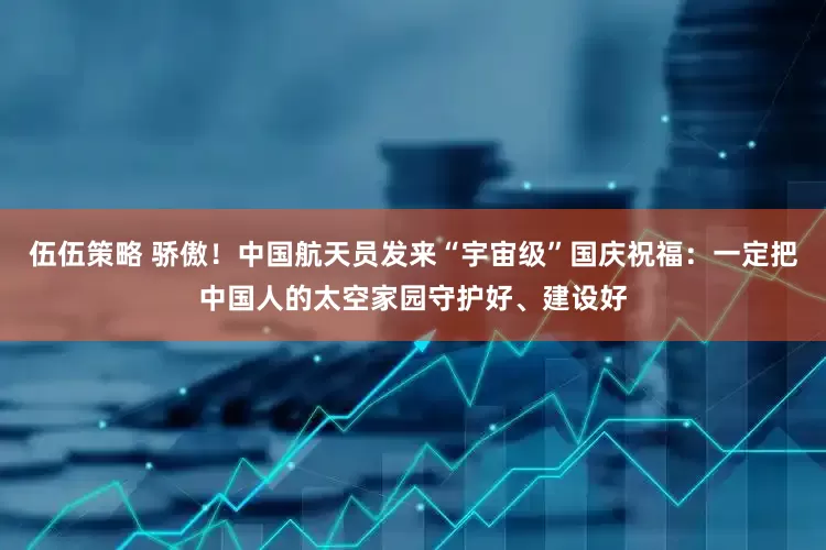 伍伍策略 骄傲！中国航天员发来“宇宙级”国庆祝福：一定把中国人的太空家园守护好、建设好